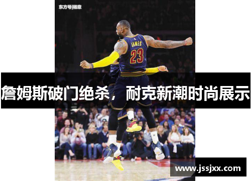 詹姆斯破门绝杀，耐克新潮时尚展示