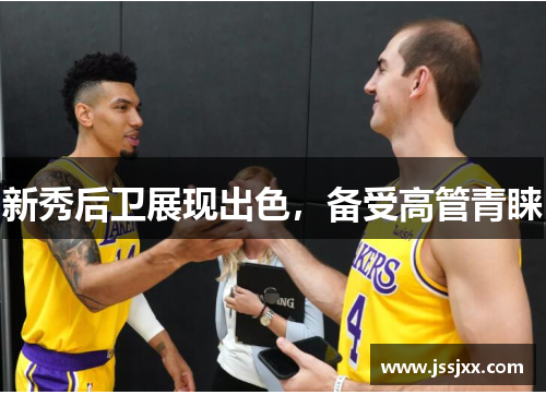 新秀后卫展现出色，备受高管青睐